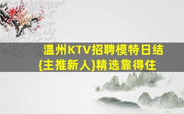 温州KTV招聘模特日结{主推新人}精选靠得住
